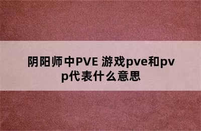 阴阳师中PVE 游戏pve和pvp代表什么意思